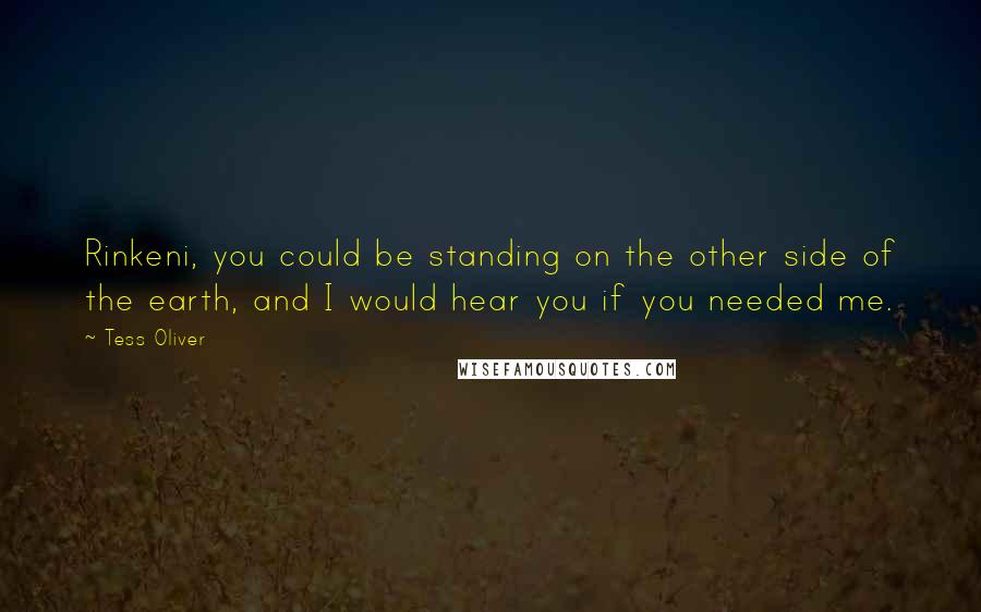 Tess Oliver quotes: Rinkeni, you could be standing on the other side of the earth, and I would hear you if you needed me.