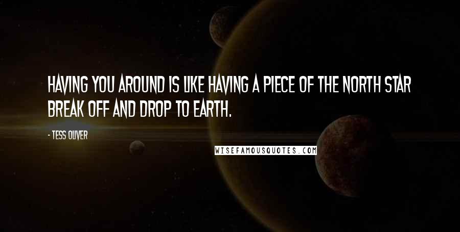 Tess Oliver quotes: Having you around is like having a piece of the North star break off and drop to earth.
