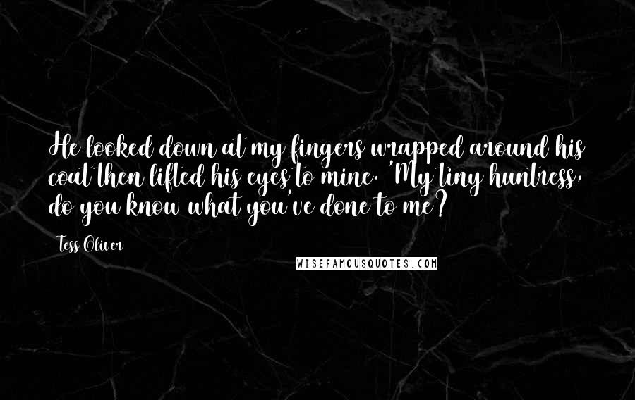 Tess Oliver quotes: He looked down at my fingers wrapped around his coat then lifted his eyes to mine. 'My tiny huntress, do you know what you've done to me?