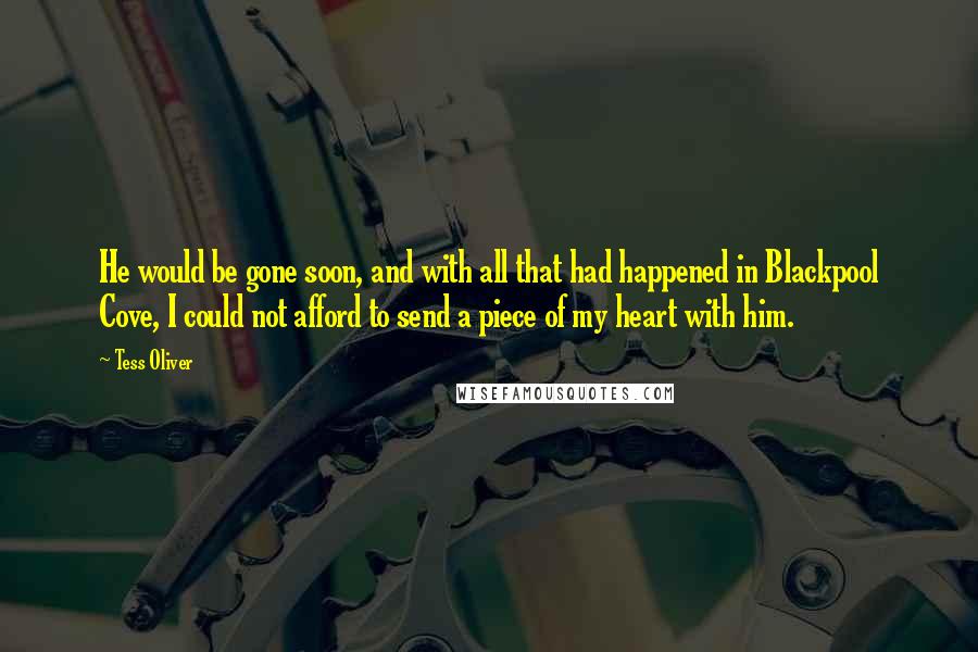 Tess Oliver quotes: He would be gone soon, and with all that had happened in Blackpool Cove, I could not afford to send a piece of my heart with him.