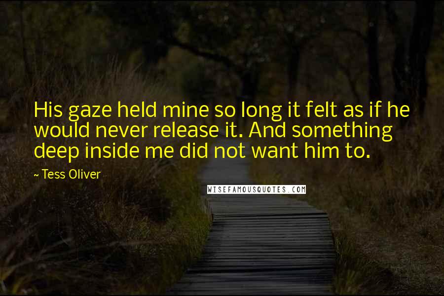 Tess Oliver quotes: His gaze held mine so long it felt as if he would never release it. And something deep inside me did not want him to.