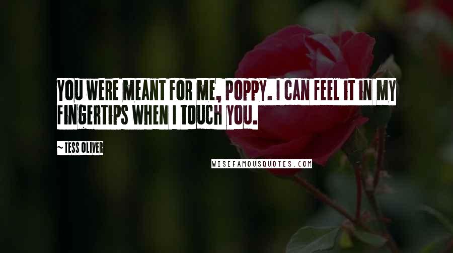 Tess Oliver quotes: You were meant for me, Poppy. I can feel it in my fingertips when I touch you.