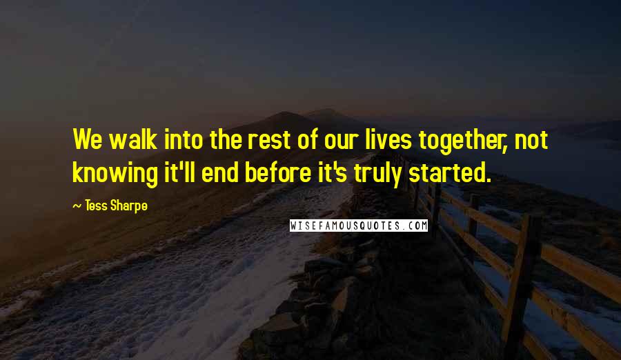 Tess Sharpe quotes: We walk into the rest of our lives together, not knowing it'll end before it's truly started.