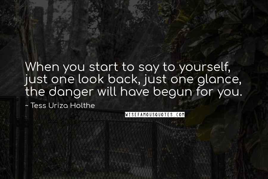 Tess Uriza Holthe quotes: When you start to say to yourself, just one look back, just one glance, the danger will have begun for you.