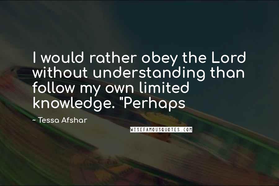 Tessa Afshar quotes: I would rather obey the Lord without understanding than follow my own limited knowledge. "Perhaps