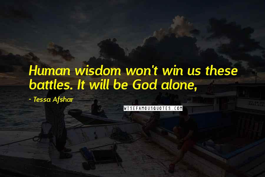 Tessa Afshar quotes: Human wisdom won't win us these battles. It will be God alone,