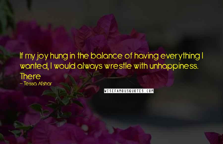 Tessa Afshar quotes: If my joy hung in the balance of having everything I wanted, I would always wrestle with unhappiness. There Tessa Afshar quotes: If my joy hung in the balance of having everything I wanted, I would always wrestle with unhappiness. There
