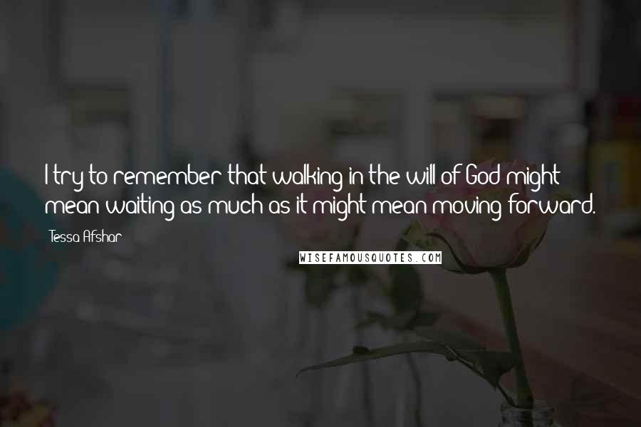 Tessa Afshar quotes: I try to remember that walking in the will of God might mean waiting as much as it might mean moving forward.