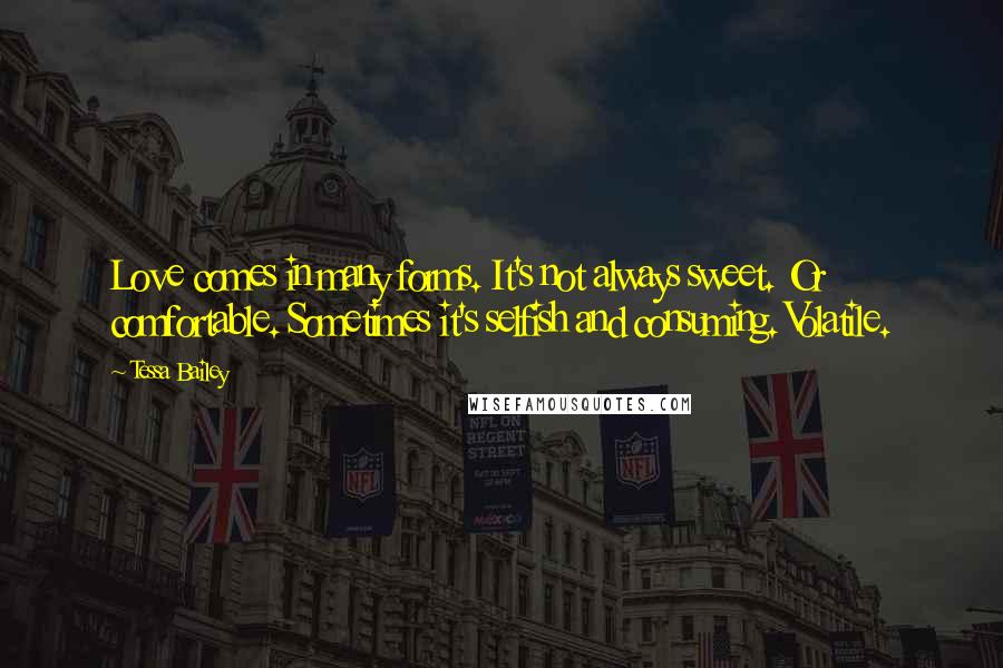 Tessa Bailey quotes: Love comes in many forms. It's not always sweet. Or comfortable. Sometimes it's selfish and consuming. Volatile.