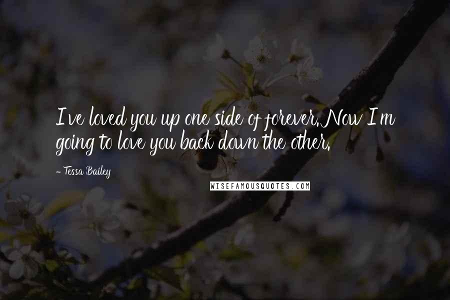 Tessa Bailey quotes: I've loved you up one side of forever. Now I'm going to love you back down the other.
