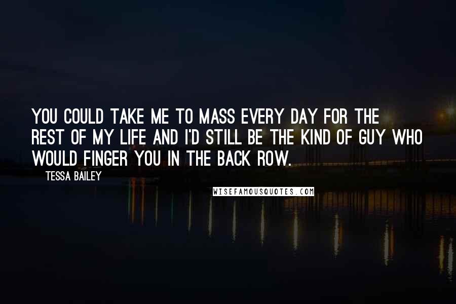 Tessa Bailey quotes: You could take me to Mass every day for the rest of my life and I'd still be the kind of guy who would finger you in the back row.