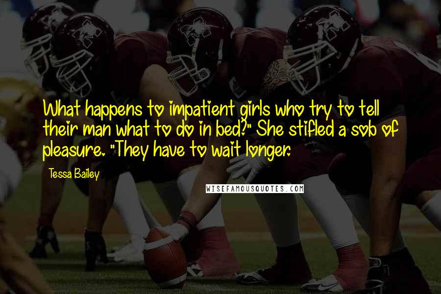 Tessa Bailey quotes: What happens to impatient girls who try to tell their man what to do in bed?" She stifled a sob of pleasure. "They have to wait longer. Tessa Bailey quotes: What happens to impatient girls who try to tell their man what to do in bed?" She stifled a sob of pleasure. "They have to wait longer.