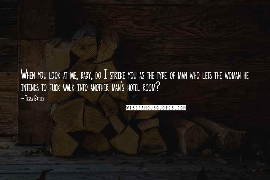 Tessa Bailey quotes: When you look at me, baby, do I strike you as the type of man who lets the woman he intends to fuck walk into another man's hotel room? Tessa Bailey quotes: When you look at me, baby, do I strike you as the type of man who lets the woman he intends to fuck walk into another man's hotel room?