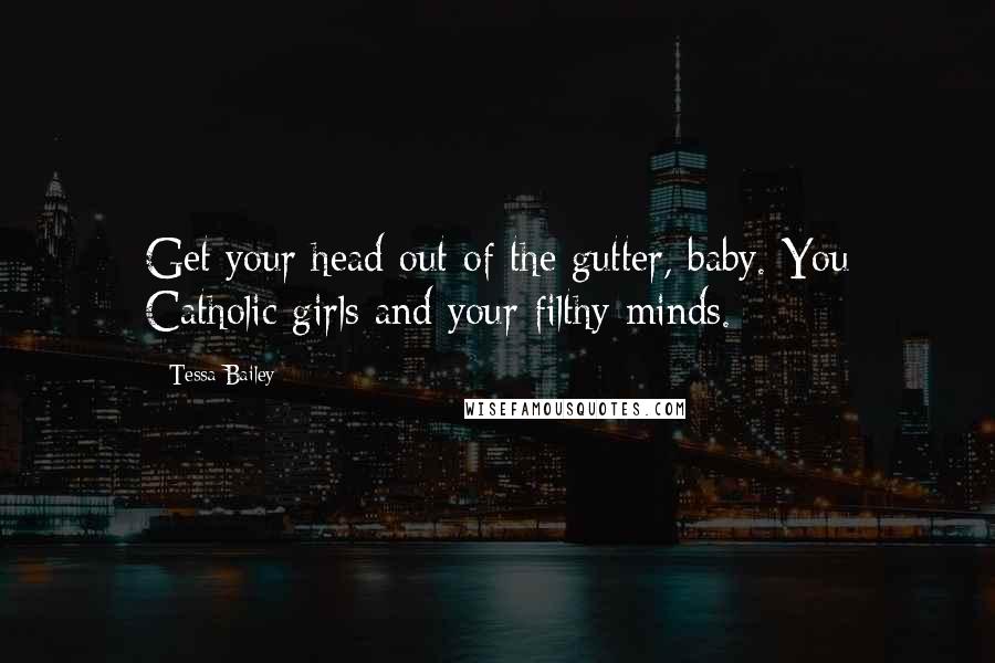 Tessa Bailey quotes: Get your head out of the gutter, baby. You Catholic girls and your filthy minds.
