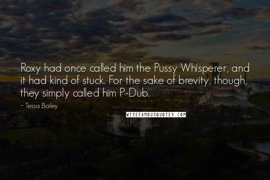 Tessa Bailey quotes: Roxy had once called him the Pussy Whisperer, and it had kind of stuck. For the sake of brevity, though, they simply called him P-Dub. Tessa Bailey quotes: Roxy had once called him the Pussy Whisperer, and it had kind of stuck. For the sake of brevity, though, they simply called him P-Dub.