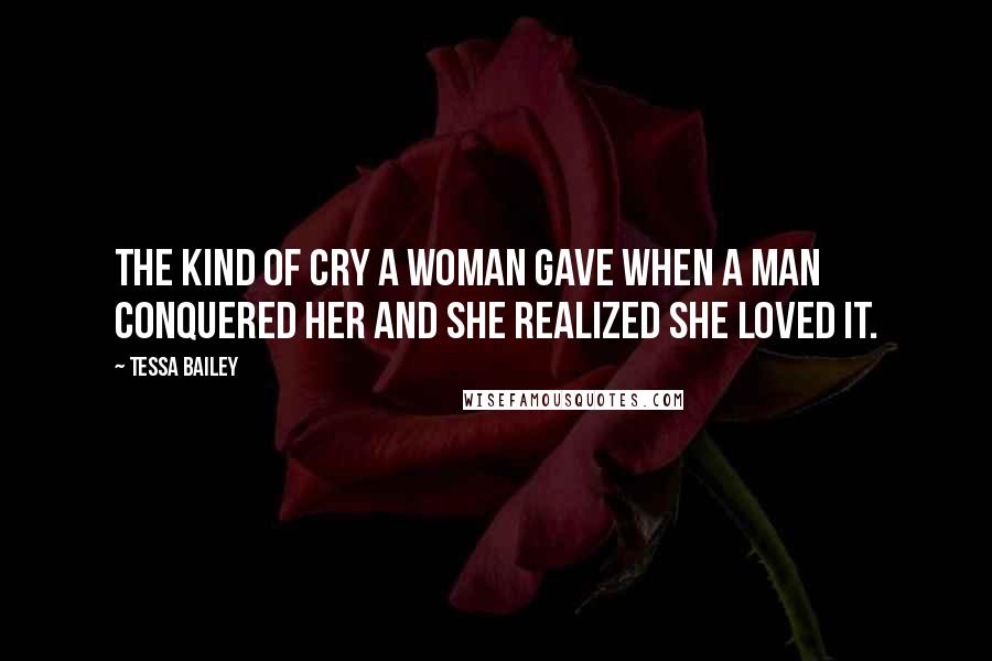 Tessa Bailey quotes: The kind of cry a woman gave when a man conquered her and she realized she loved it.