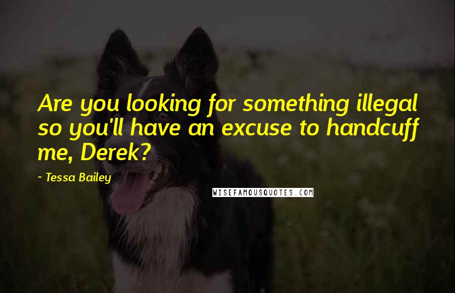 Tessa Bailey quotes: Are you looking for something illegal so you'll have an excuse to handcuff me, Derek?