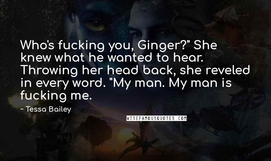 Tessa Bailey quotes: Who's fucking you, Ginger?" She knew what he wanted to hear. Throwing her head back, she reveled in every word. "My man. My man is fucking me.