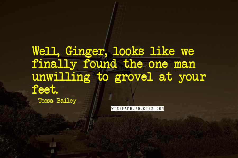 Tessa Bailey quotes: Well, Ginger, looks like we finally found the one man unwilling to grovel at your feet.