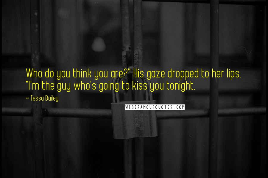 Tessa Bailey quotes: Who do you think you are?" His gaze dropped to her lips. "I'm the guy who's going to kiss you tonight.