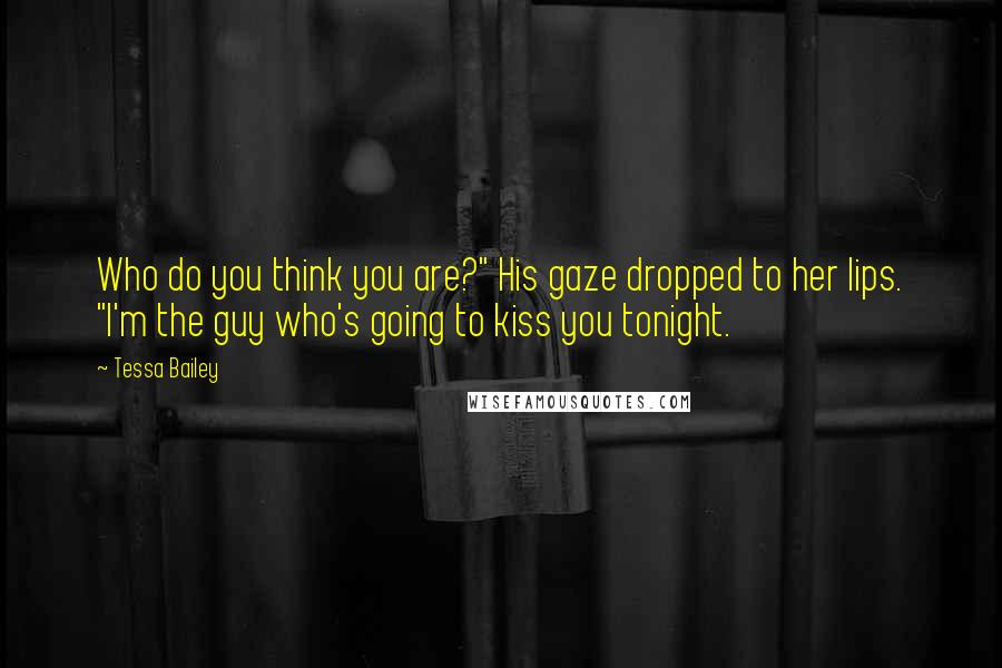 Tessa Bailey quotes: Who do you think you are?" His gaze dropped to her lips. "I'm the guy who's going to kiss you tonight. Tessa Bailey quotes: Who do you think you are?" His gaze dropped to her lips. "I'm the guy who's going to kiss you tonight.