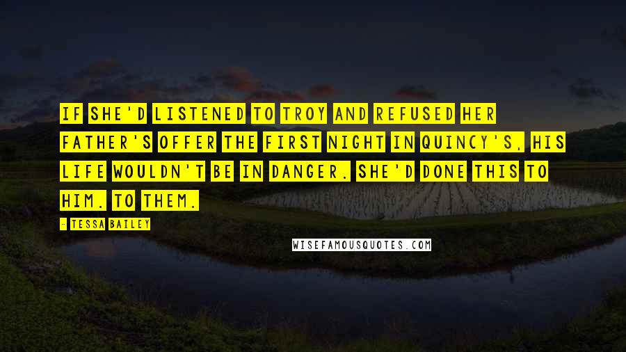 Tessa Bailey quotes: If she'd listened to Troy and refused her father's offer the first night in Quincy's, his life wouldn't be in danger. She'd done this to him. To them.