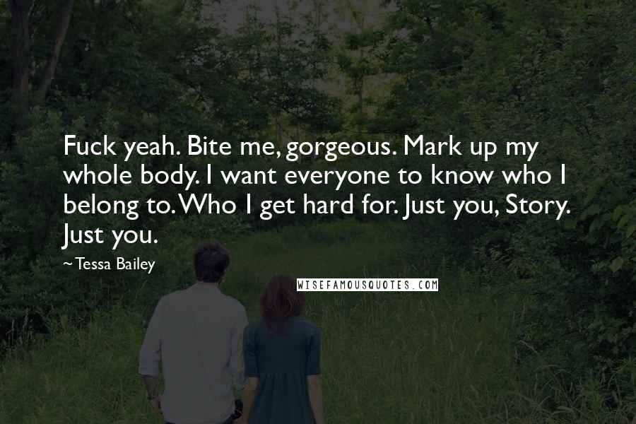 Tessa Bailey quotes: Fuck yeah. Bite me, gorgeous. Mark up my whole body. I want everyone to know who I belong to. Who I get hard for. Just you, Story. Just you.