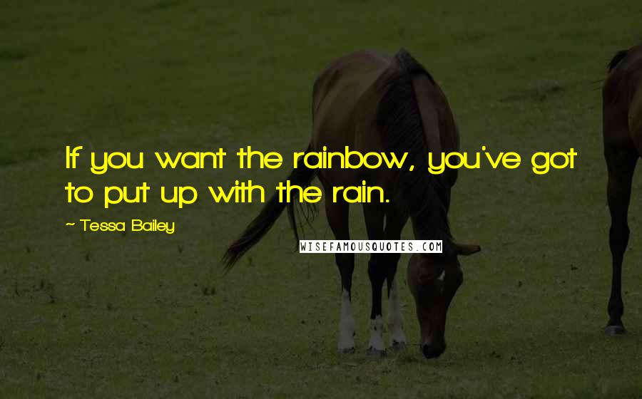 Tessa Bailey quotes: If you want the rainbow, you've got to put up with the rain.