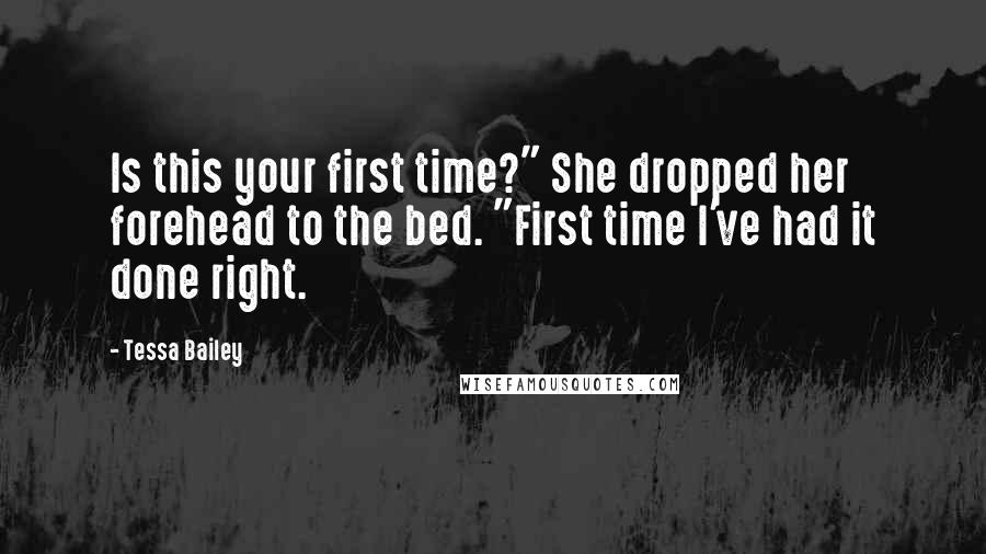 Tessa Bailey quotes: Is this your first time?" She dropped her forehead to the bed. "First time I've had it done right.