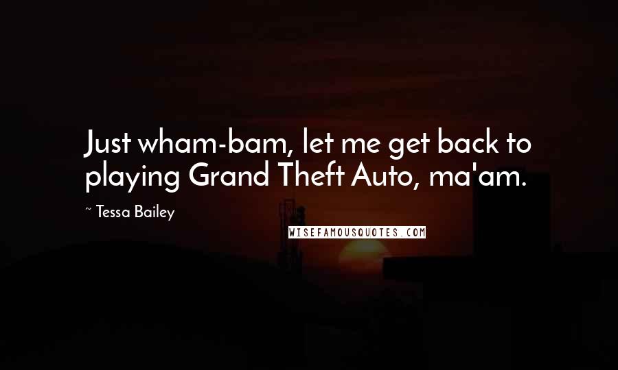 Tessa Bailey quotes: Just wham-bam, let me get back to playing Grand Theft Auto, ma'am.