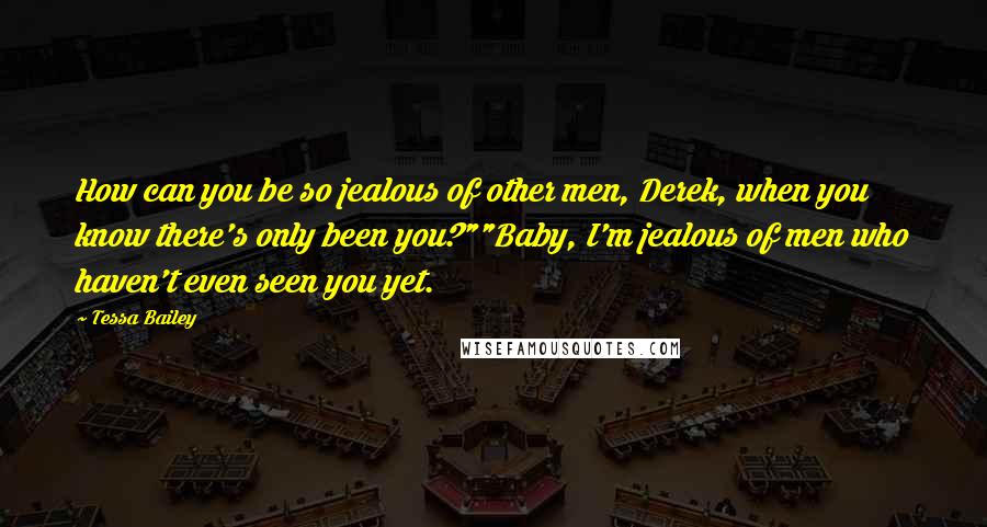 Tessa Bailey quotes: How can you be so jealous of other men, Derek, when you know there's only been you?""Baby, I'm jealous of men who haven't even seen you yet. Tessa Bailey quotes: How can you be so jealous of other men, Derek, when you know there's only been you?""Baby, I'm jealous of men who haven't even seen you yet.