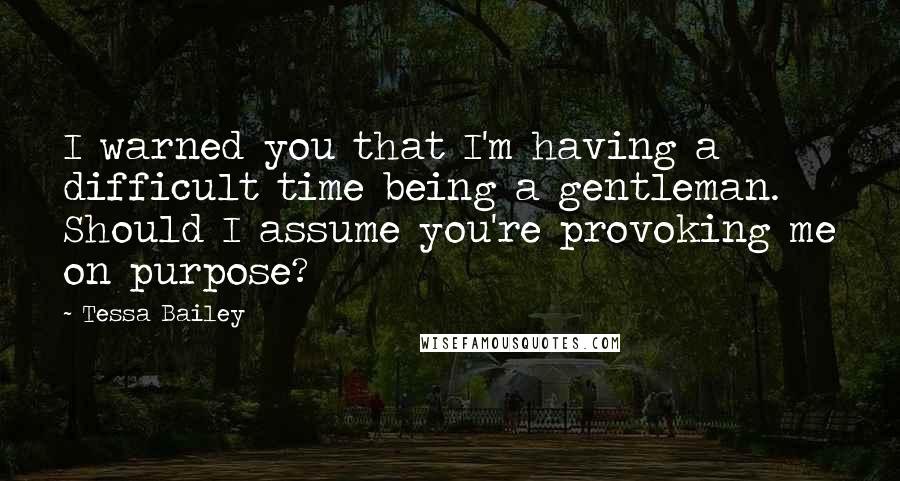 Tessa Bailey quotes: I warned you that I'm having a difficult time being a gentleman. Should I assume you're provoking me on purpose?