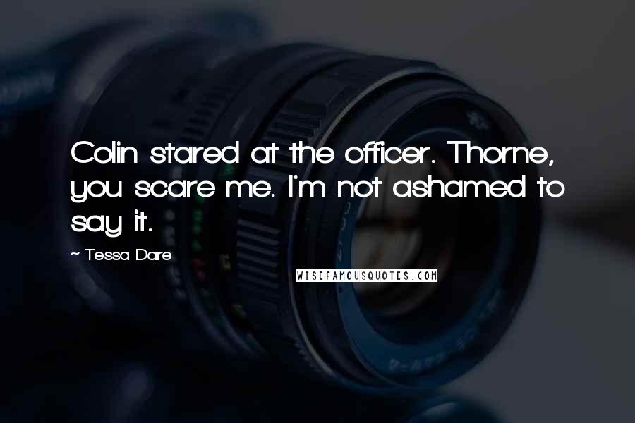 Tessa Dare quotes: Colin stared at the officer. Thorne, you scare me. I'm not ashamed to say it.