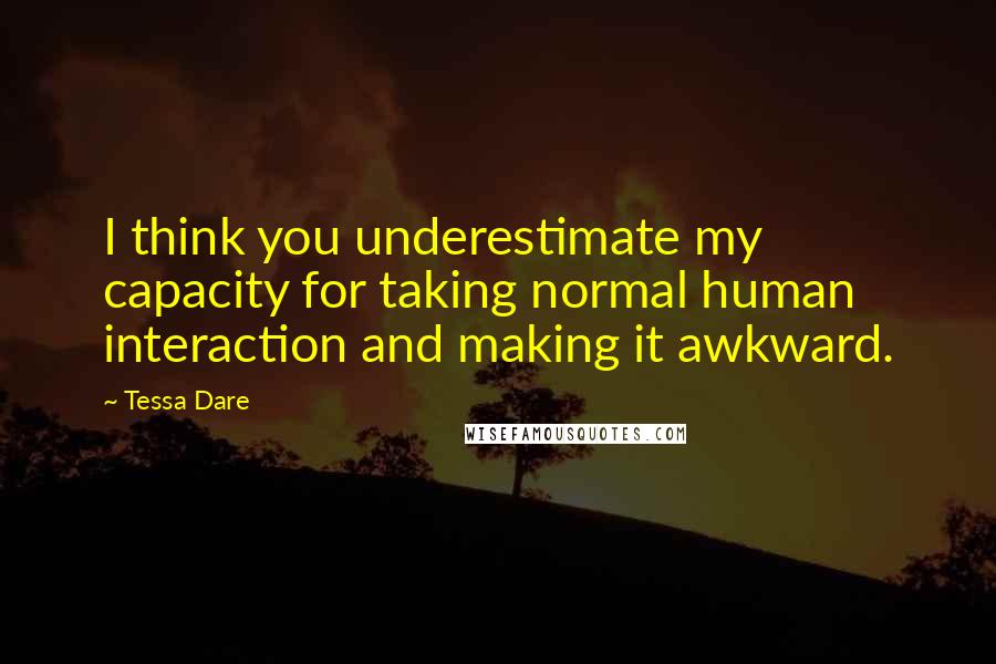 Tessa Dare quotes: I think you underestimate my capacity for taking normal human interaction and making it awkward.