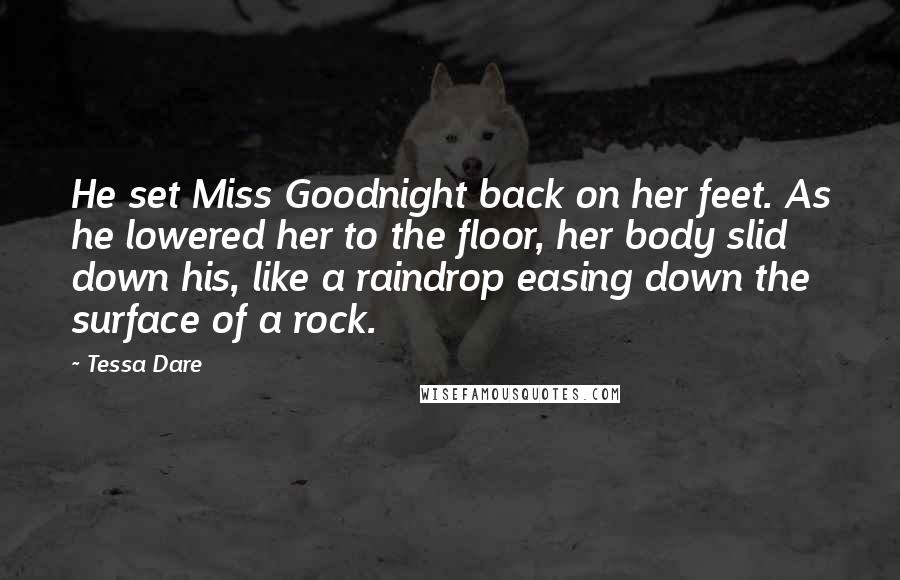 Tessa Dare quotes: He set Miss Goodnight back on her feet. As he lowered her to the floor, her body slid down his, like a raindrop easing down the surface of a rock.