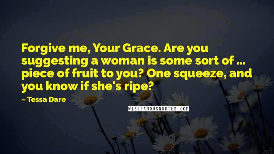 Tessa Dare quotes: Forgive me, Your Grace. Are you suggesting a woman is some sort of ... piece of fruit to you? One squeeze, and you know if she's ripe?