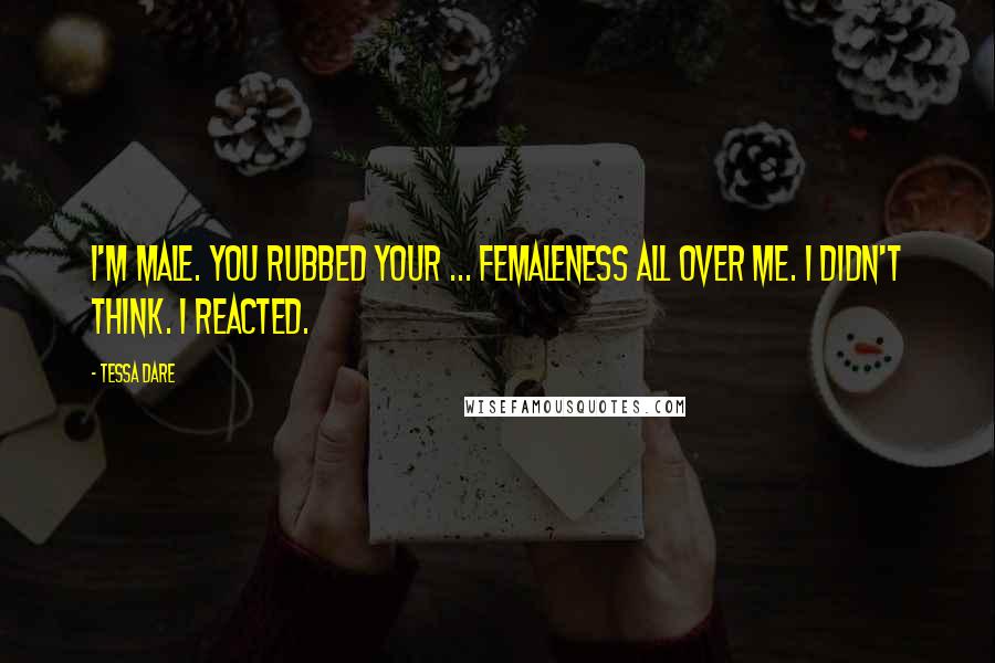 Tessa Dare quotes: I'm male. You rubbed your ... femaleness all over me. I didn't think. I reacted.