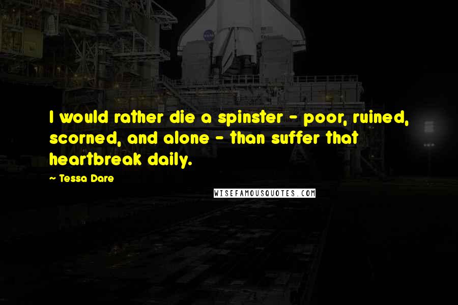 Tessa Dare quotes: I would rather die a spinster - poor, ruined, scorned, and alone - than suffer that heartbreak daily.