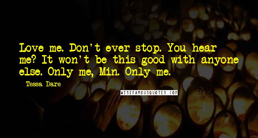 Tessa Dare quotes: Love me. Don't ever stop. You hear me? It won't be this good with anyone else. Only me, Min. Only me.
