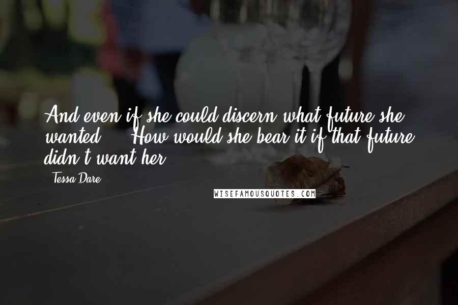 Tessa Dare quotes: And even if she could discern what future she wanted ... How would she bear it if that future didn't want her? Tessa Dare quotes: And even if she could discern what future she wanted ... How would she bear it if that future didn't want her?