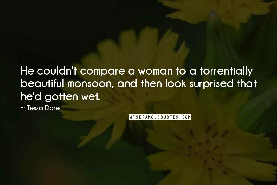 Tessa Dare quotes: He couldn't compare a woman to a torrentially beautiful monsoon, and then look surprised that he'd gotten wet.