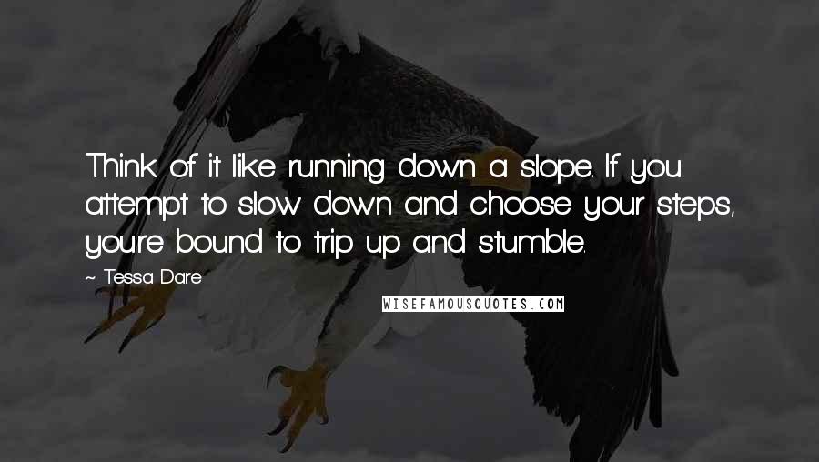 Tessa Dare quotes: Think of it like running down a slope. If you attempt to slow down and choose your steps, you're bound to trip up and stumble.