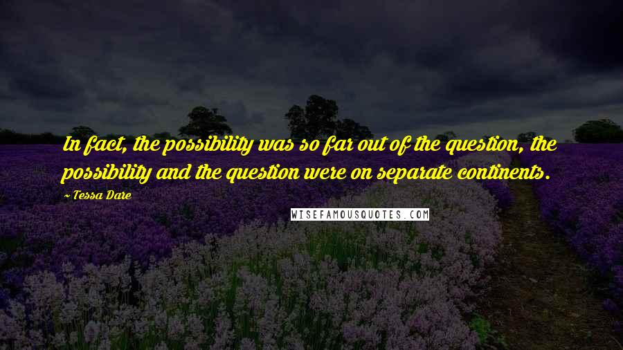 Tessa Dare quotes: In fact, the possibility was so far out of the question, the possibility and the question were on separate continents.