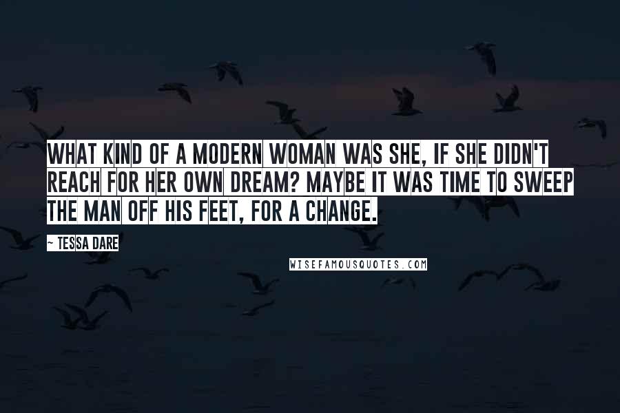 Tessa Dare quotes: What kind of a modern woman was she, if she didn't reach for her own dream? Maybe it was time to sweep the man off his feet, for a change.