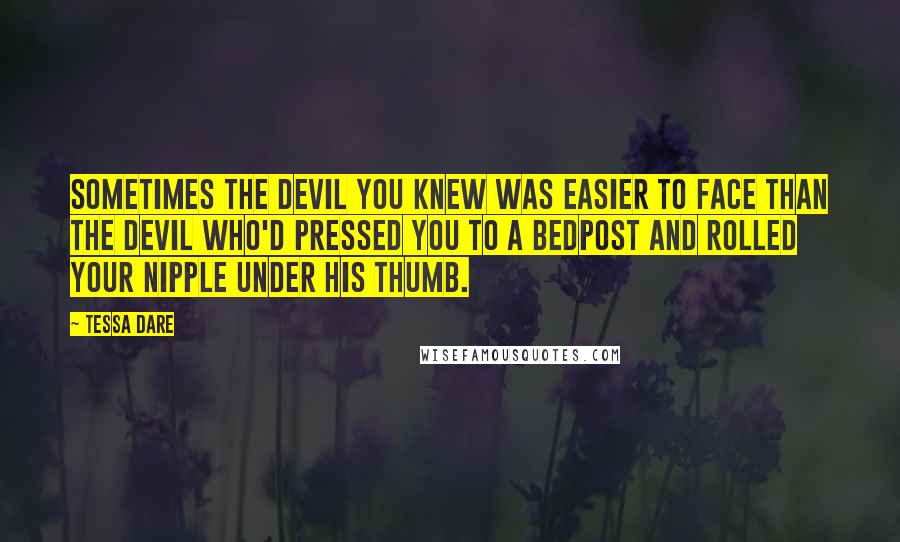 Tessa Dare quotes: Sometimes the devil you knew was easier to face than the devil who'd pressed you to a bedpost and rolled your nipple under his thumb.