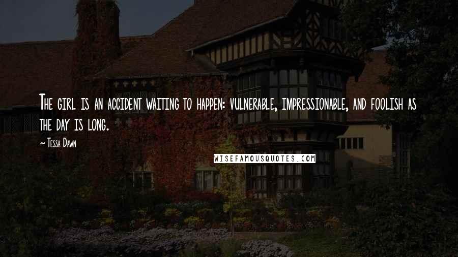 Tessa Dawn quotes: The girl is an accident waiting to happen: vulnerable, impressionable, and foolish as the day is long.