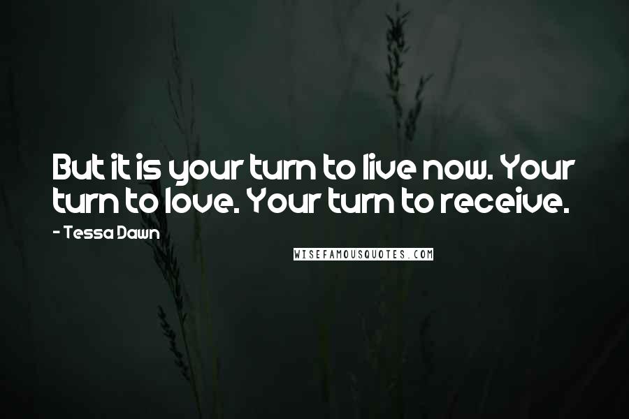Tessa Dawn quotes: But it is your turn to live now. Your turn to love. Your turn to receive.