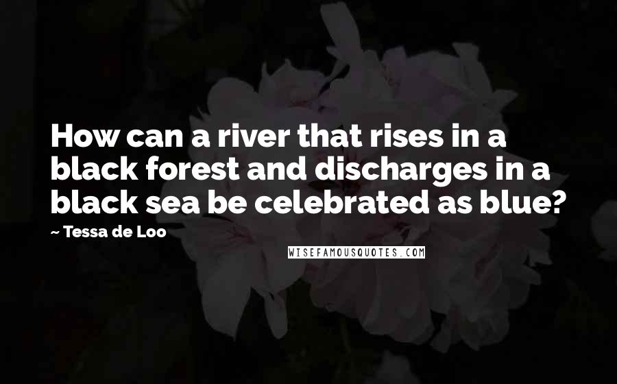 Tessa De Loo quotes: How can a river that rises in a black forest and discharges in a black sea be celebrated as blue?