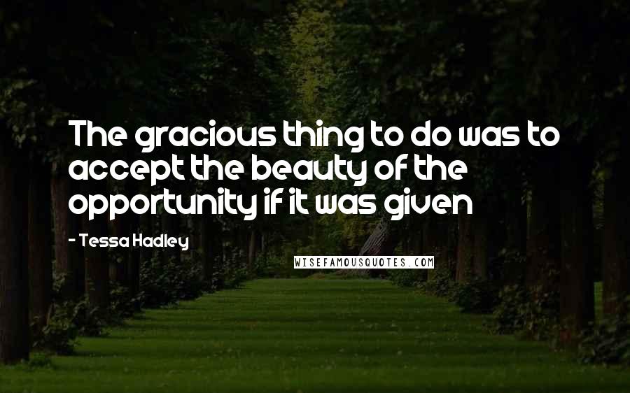 Tessa Hadley quotes: The gracious thing to do was to accept the beauty of the opportunity if it was given
