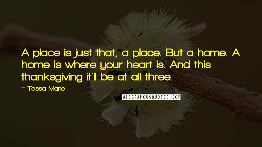 Tessa Marie quotes: A place is just that, a place. But a home. A home is where your heart is. And this thanksgiving it'll be at all three.